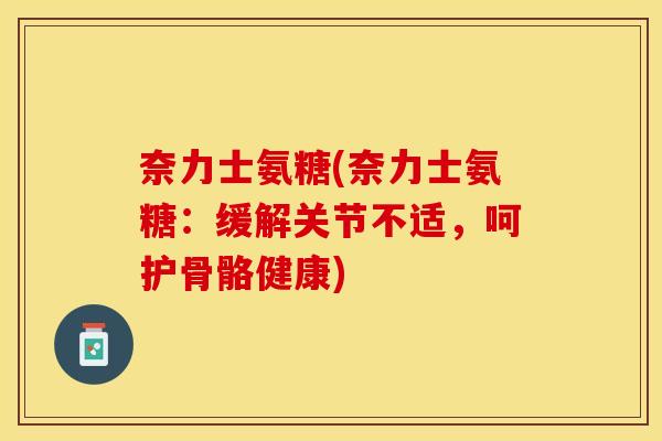 奈力士氨糖(奈力士氨糖：缓解关节不适，呵护骨骼健康)