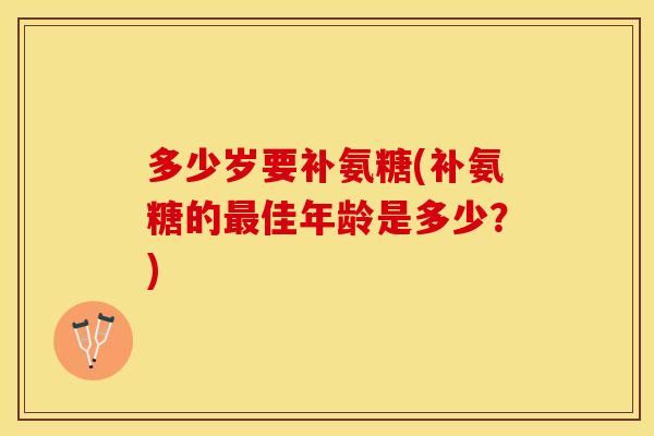 多少岁要补氨糖(补氨糖的最佳年龄是多少？)