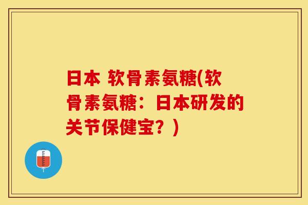 日本 软骨素氨糖(软骨素氨糖：日本研发的关节保健宝？)