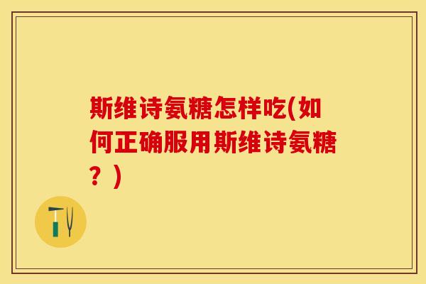 斯维诗氨糖怎样吃(如何正确服用斯维诗氨糖?) 斯维诗氨糖怎样吃(如何正确服用斯维诗氨糖?)