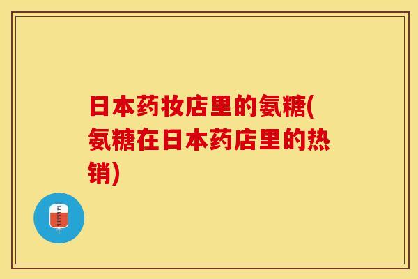 日本药妆店里的氨糖(氨糖在日本药店里的热销)