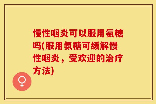 慢性咽炎可以服用氨糖吗(服用氨糖可缓解慢性咽炎，受欢迎的治疗方法)