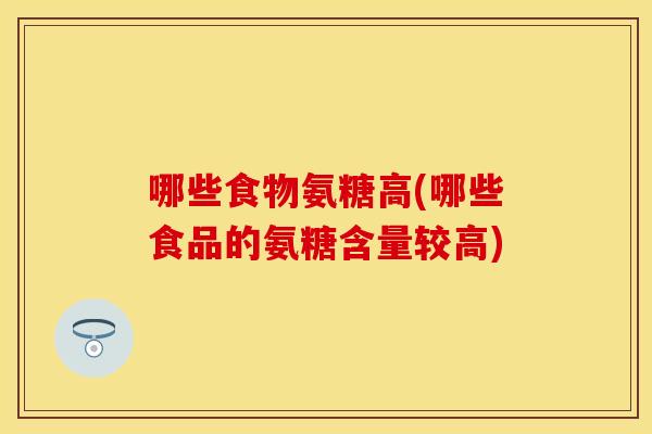 哪些食物氨糖高(哪些食品的氨糖含量较高)