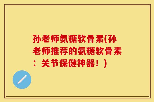 孙老师氨糖软骨素(孙老师推荐的氨糖软骨素：关节保健神器！)