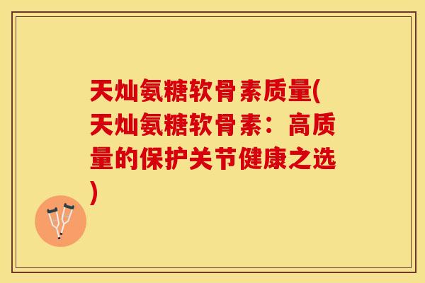 天灿氨糖软骨素质量(天灿氨糖软骨素：高质量的保护关节健康之选)