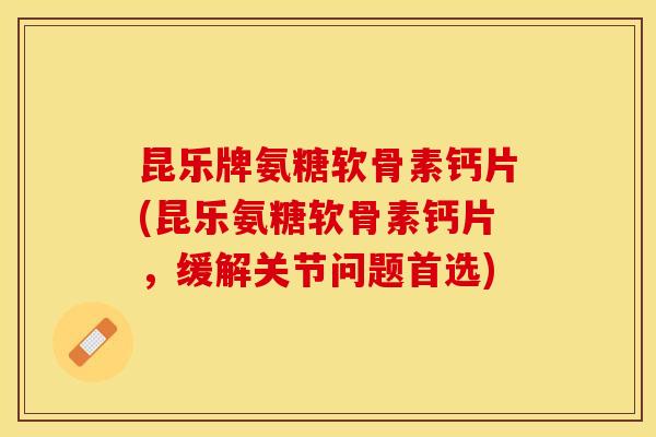 昆乐牌氨糖软骨素钙片(昆乐氨糖软骨素钙片，缓解关节问题首选)