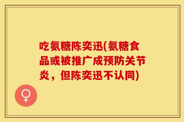 吃氨糖陈奕迅(氨糖食品或被推广成预防关节炎，但陈奕迅不认同)