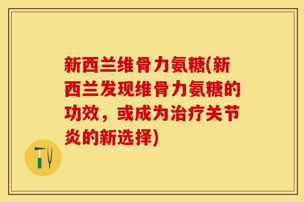 新西兰维骨力氨糖(新西兰发现维骨力氨糖的功效，或成为治疗关节炎的新选择)