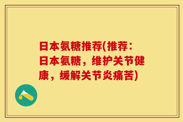 日本氨糖推荐(推荐：日本氨糖，维护关节健康，缓解关节炎痛苦)