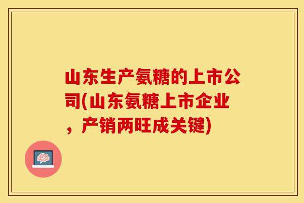 山东生产氨糖的上市公司(山东氨糖上市企业，产销两旺成关键)