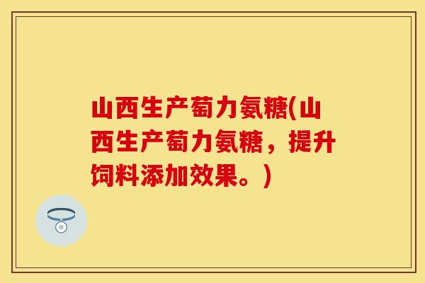 山西生产萄力氨糖(山西生产萄力氨糖，提升饲料添加效果。)