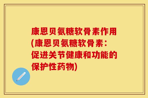 康恩贝氨糖软骨素作用(康恩贝氨糖软骨素：促进关节健康和功能的保护性药物)