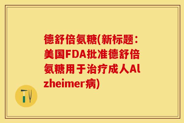 德舒倍氨糖(新标题：美国FDA批准德舒倍氨糖用于治疗成人Alzheimer病)