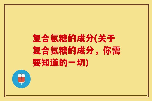 复合氨糖的成分(关于复合氨糖的成分，你需要知道的一切)