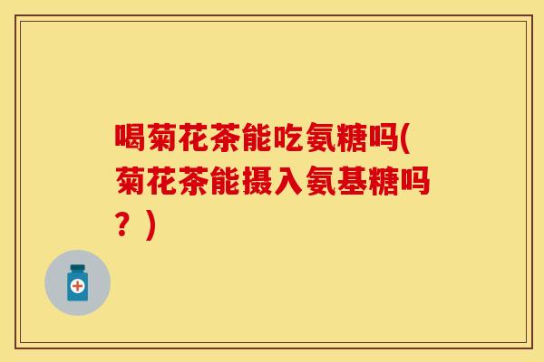 喝菊花茶能吃氨糖吗(菊花茶能摄入氨基糖吗?) 喝菊花茶能吃氨糖吗(菊花茶能摄入氨基糖吗?)