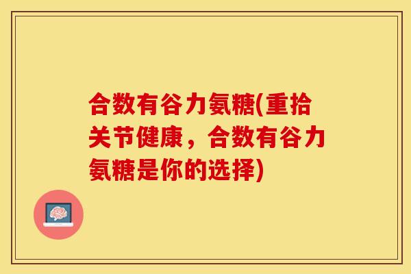 合数有谷力氨糖(重拾关节健康，合数有谷力氨糖是你的选择)