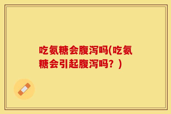 吃氨糖会腹泻吗(吃氨糖会引起腹泻吗?) 吃氨糖会腹泻吗(吃氨糖会引起腹泻吗?)