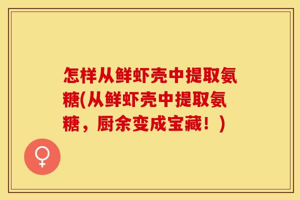怎样从鲜虾壳中提取氨糖(从鲜虾壳中提取氨糖，厨余变成宝藏！)