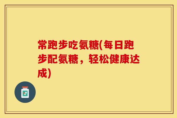 常跑步吃氨糖(每日跑步配氨糖，轻松健康达成)