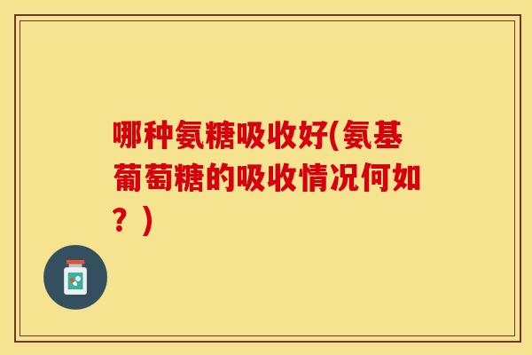 哪种氨糖吸收好(氨基葡萄糖的吸收情况何如？)