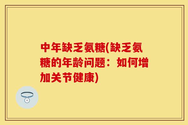 中年缺乏氨糖(缺乏氨糖的年龄问题：如何增加关节健康)