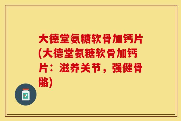 大德堂氨糖软骨加钙片(大德堂氨糖软骨加钙片：滋养关节，强健骨骼)