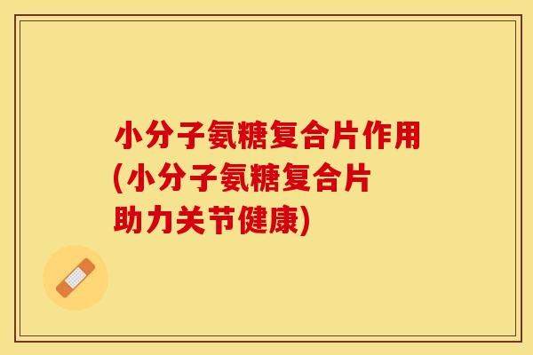 小分子氨糖复合片作用(小分子氨糖复合片 助力关节健康)