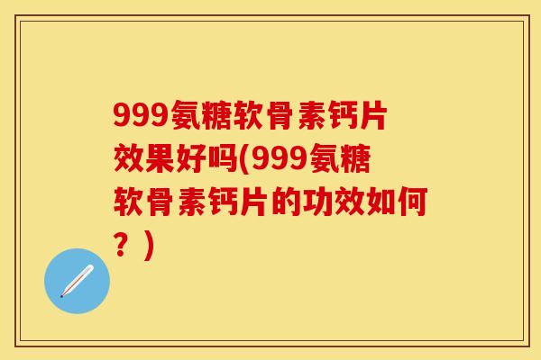 999氨糖软骨素钙片效果好吗(999氨糖软骨素钙片的功效如何？)
