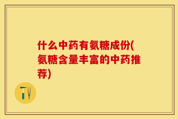 什么中药有氨糖成份(氨糖含量丰富的中药推荐)