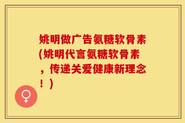 姚明做广告氨糖软骨素(姚明代言氨糖软骨素，传递关爱健康新理念！)