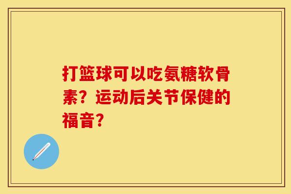 打篮球可以吃氨糖软骨素？运动后关节保健的福音？