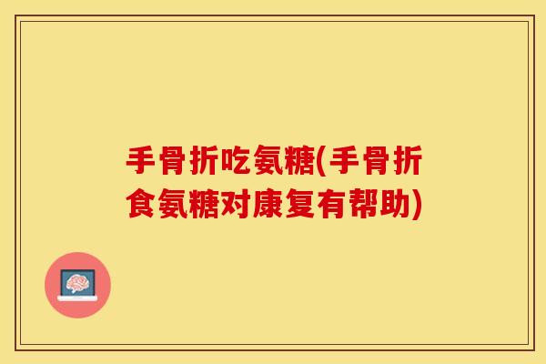 手骨折吃氨糖(手骨折食氨糖对康复有帮助)
