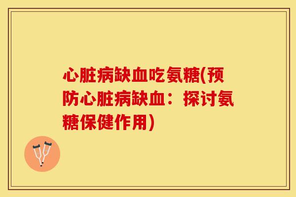 心脏病缺血吃氨糖(预防心脏病缺血：探讨氨糖保健作用)