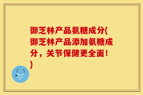 御芝林产品氨糖成分(御芝林产品添加氨糖成分，关节保健更全面！)