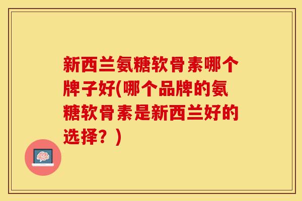 新西兰氨糖软骨素哪个牌子好(哪个品牌的氨糖软骨素是新西兰好的选择？)