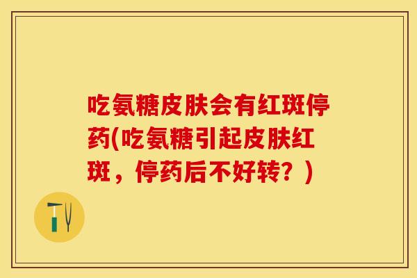 吃氨糖皮肤会有红斑停药(吃氨糖引起皮肤红斑，停药后不好转？)