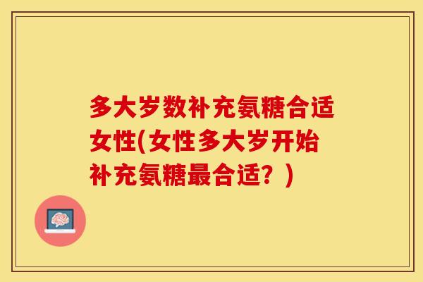 多大岁数补充氨糖合适女性(女性多大岁开始补充氨糖最合适？)