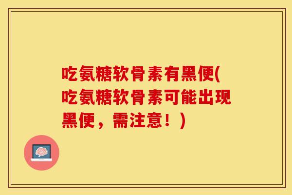 吃氨糖软骨素有黑便(吃氨糖软骨素可能出现黑便，需注意！)