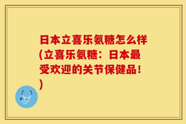 日本立喜乐氨糖怎么样(立喜乐氨糖：日本最受欢迎的关节保健品！)
