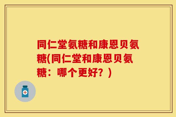 同仁堂氨糖和康恩贝氨糖(同仁堂和康恩贝氨糖：哪个更好？)