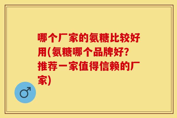 哪个厂家的氨糖比较好用(氨糖哪个品牌好？推荐一家值得信赖的厂家)