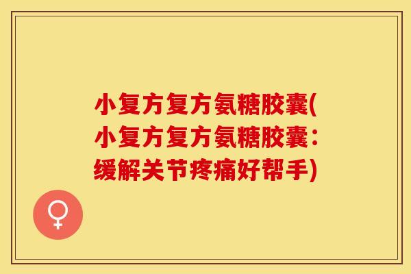 小复方复方氨糖胶囊(小复方复方氨糖胶囊：缓解关节疼痛好帮手)