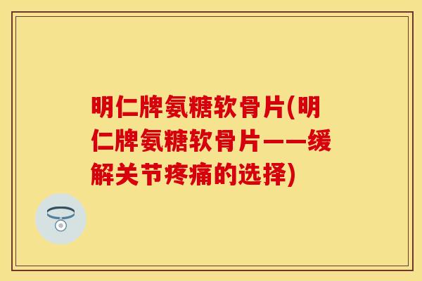 明仁牌氨糖软骨片(明仁牌氨糖软骨片——缓解关节疼痛的选择)