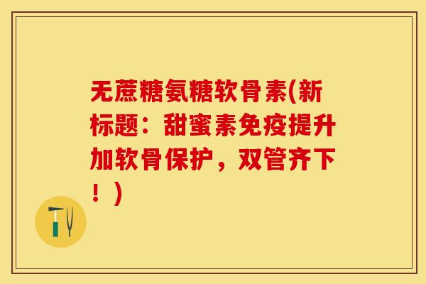无蔗糖氨糖软骨素(新标题：甜蜜素免疫提升加软骨保护，双管齐下！)