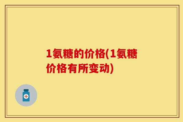 1氨糖的价格(1氨糖价格有所变动)