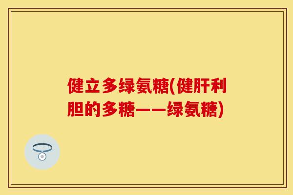 健立多绿氨糖(健肝利胆的多糖——绿氨糖)