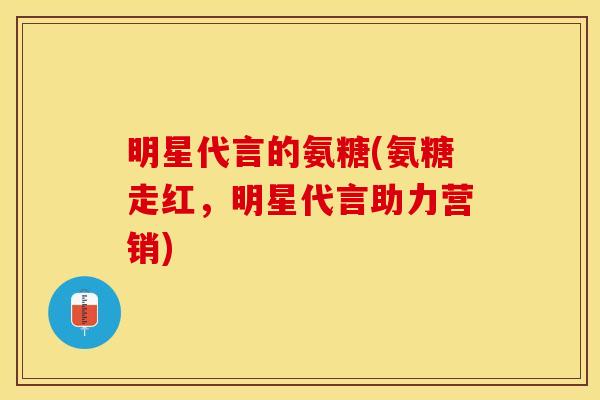 明星代言的氨糖(氨糖走红，明星代言助力营销)