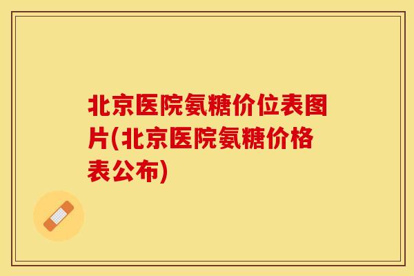 北京医院氨糖价位表图片(北京医院氨糖价格表公布)