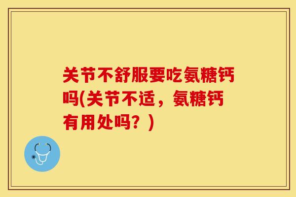 关节不舒服要吃氨糖钙吗(关节不适，氨糖钙有用处吗？)
