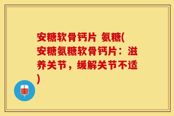 安糖软骨钙片 氨糖(安糖氨糖软骨钙片：滋养关节，缓解关节不适)